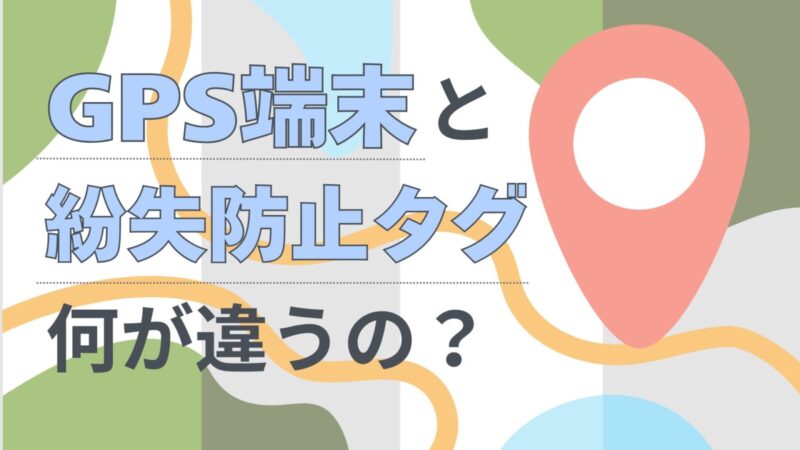 GPS端末と紛失防止タグ、何が違う？仕組みと選び方をわかりやすく解説