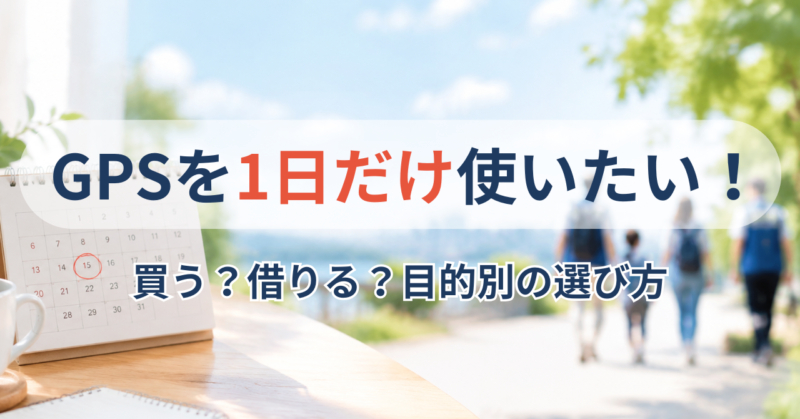 1日だけGPSを使いたいときの選択肢|買う?レンタル?スマホ?目的別の選び方
