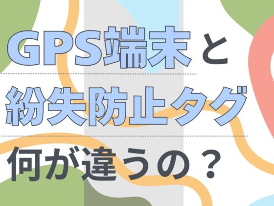GPS端末と紛失防止タグ、何が違う？仕組みと選び方をわかりやすく解説
